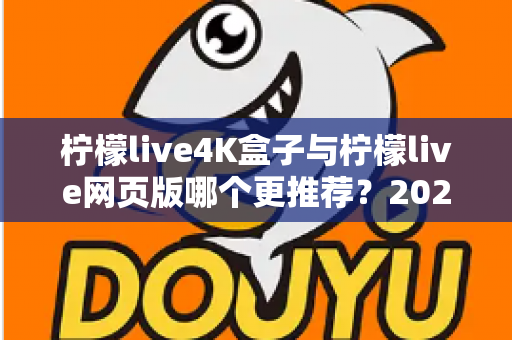 柠檬live4K盒子与柠檬live网页版哪个更推荐？2025年深度对比评测与选购指南