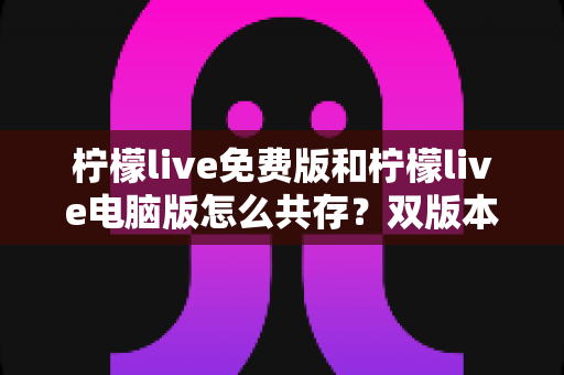柠檬live免费版和柠檬live电脑版怎么共存？双版本同时安装的完整攻略指南