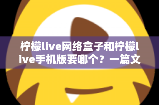 柠檬live网络盒子和柠檬live手机版要哪个?一篇文章帮你彻底搞懂选择难题 柠檬live网络盒子和柠檬live手机版要哪个?一篇文章帮你彻底搞懂选择难题