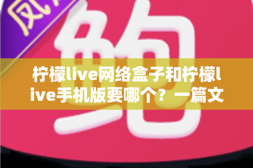柠檬live网络盒子和柠檬live手机版要哪个?一篇文章帮你彻底搞懂选择难题 柠檬live网络盒子和柠檬live手机版要哪个?一篇文章帮你彻底搞懂选择难题