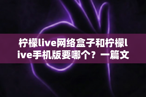 柠檬live网络盒子和柠檬live手机版要哪个?一篇文章帮你彻底搞懂选择难题 柠檬live网络盒子和柠檬live手机版要哪个?一篇文章帮你彻底搞懂选择难题