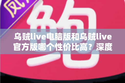 乌贼live电脑版和乌贼live官方版哪个性价比高?深度对比评测帮你选出最适合自己的版本 乌贼live电脑版和乌贼live官方版哪个性价比高?深度对比评测帮你选出最适合自己的版本