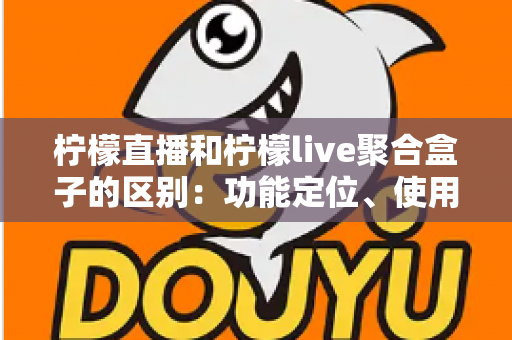 柠檬直播和柠檬live聚合盒子的区别:功能定位、使用场景与选购指南全面解析 柠檬直播和柠檬live聚合盒子的区别:功能定位、使用场景与选购指南全面解析