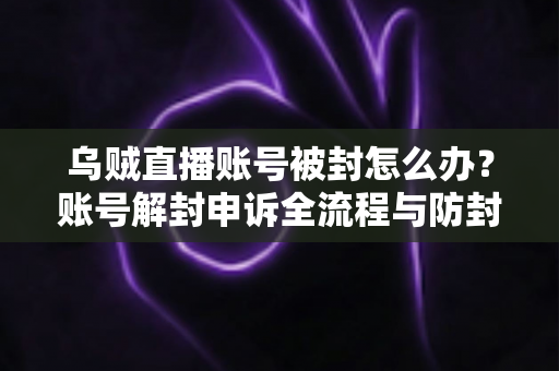 乌贼直播账号被封怎么办?账号解封申诉全流程与防封实用指南 乌贼直播账号被封怎么办?账号解封申诉全流程与防封实用指南