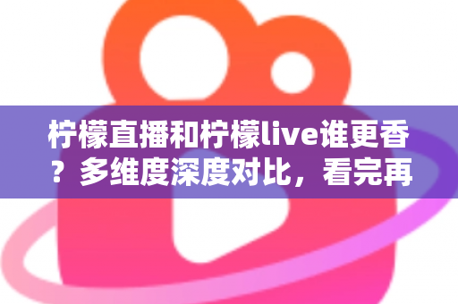 柠檬直播和柠檬live谁更香？多维度深度对比，看完再决定入驻哪个平台