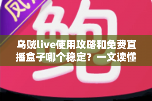 乌贼live使用攻略和免费直播盒子哪个稳定?一文读懂直播观看的最优选择 乌贼live使用攻略和免费直播盒子哪个稳定?一文读懂直播观看的最优选择