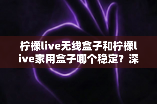柠檬live无线盒子和柠檬live家用盒子哪个稳定?深度对比解析与选购指南 柠檬live无线盒子和柠檬live家用盒子哪个稳定?深度对比解析与选购指南