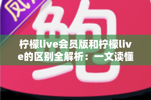 柠檬live会员版和柠檬live的区别全解析:一文读懂两大版本差异,选出最适合你的直播体验 柠檬live会员版和柠檬live的区别全解析:一文读懂两大版本差异,选出最适合你的直播体验