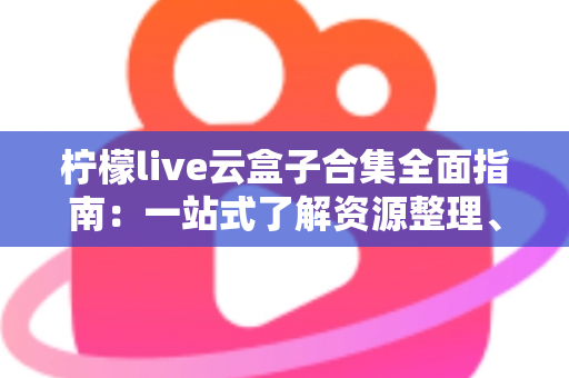 柠檬live云盒子合集全面指南:一站式了解资源整理、使用方法与安全须知 柠檬live云盒子合集全面指南:一站式了解资源整理、使用方法与安全须知
