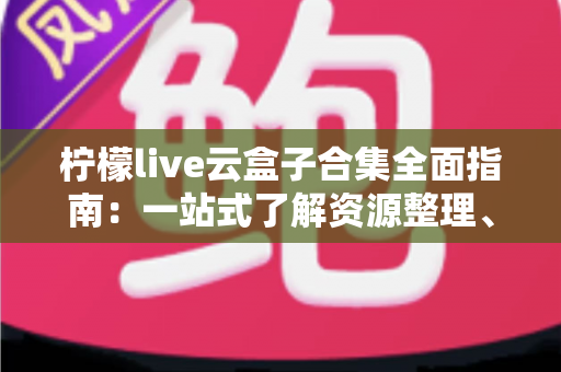 柠檬live云盒子合集全面指南：一站式了解资源整理、使用方法与安全须知