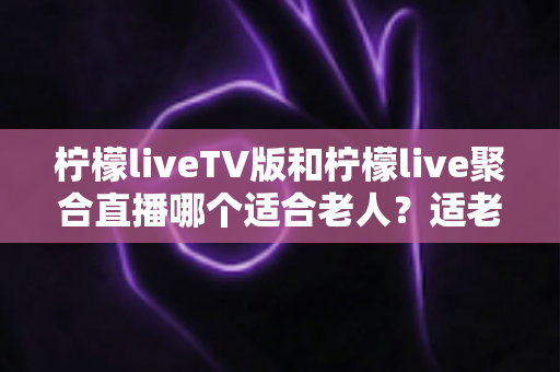 柠檬liveTV版和柠檬live聚合直播哪个适合老人?适老化直播软件深度对比与选购指南 柠檬liveTV版和柠檬live聚合直播哪个适合老人?适老化直播软件深度对比与选购指南