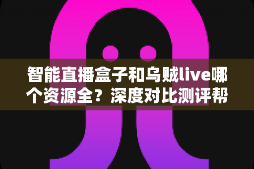 智能直播盒子和乌贼live哪个资源全？深度对比测评帮你选出最适合的观影方案