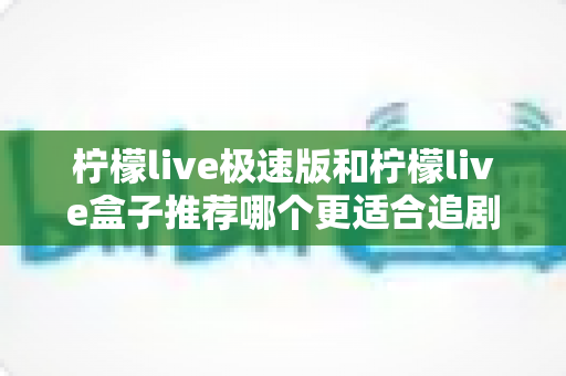柠檬live极速版和柠檬live盒子推荐哪个更适合追剧?2025追剧党必看的深度对比与选购攻略 柠檬live极速版和柠檬live盒子推荐哪个更适合追剧?2025追剧党必看的深度对比与选购攻略