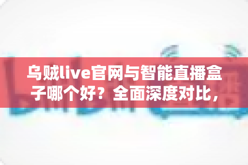 乌贼live官网与智能直播盒子哪个好?全面深度对比,帮你找到最适合的观影方案 乌贼live官网与智能直播盒子哪个好?全面深度对比,帮你找到最适合的观影方案