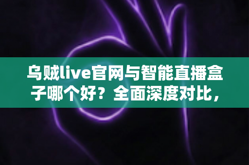 乌贼live官网与智能直播盒子哪个好?全面深度对比,帮你找到最适合的观影方案 乌贼live官网与智能直播盒子哪个好?全面深度对比,帮你找到最适合的观影方案