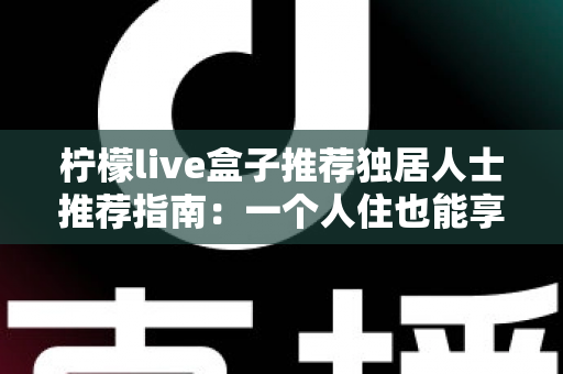 柠檬live盒子推荐独居人士推荐指南：一个人住也能享受影院级影音幸福感