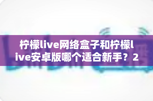 柠檬live网络盒子和柠檬live安卓版哪个适合新手？2025年最全面的新手选购与使用指南