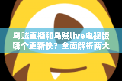 乌贼直播和乌贼live电视版哪个更新快？全面解析两大版本更新速度、原因与使用建议