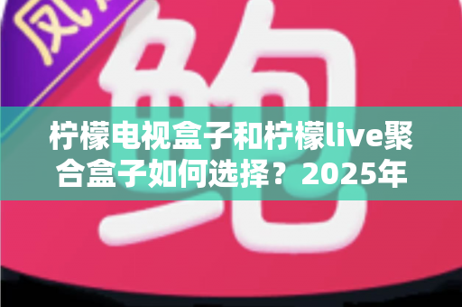柠檬电视盒子和柠檬live聚合盒子如何选择?2025年最全选购对比指南,看完不踩坑 柠檬电视盒子和柠檬live聚合盒子如何选择?2025年最全选购对比指南,看完不踩坑