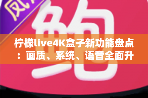 柠檬live4K盒子新功能盘点:画质、系统、语音全面升级,一文看懂值不值得入手 柠檬live4K盒子新功能盘点:画质、系统、语音全面升级,一文看懂值不值得入手