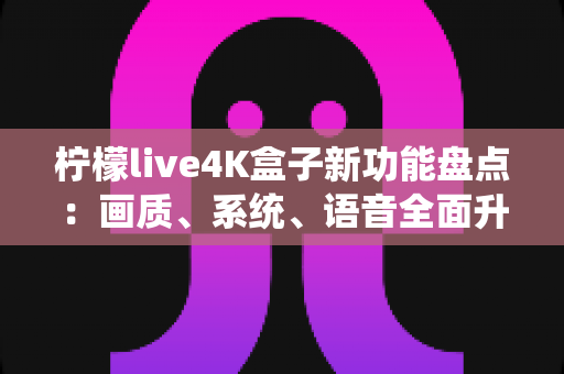 柠檬live4K盒子新功能盘点:画质、系统、语音全面升级,一文看懂值不值得入手 柠檬live4K盒子新功能盘点:画质、系统、语音全面升级,一文看懂值不值得入手