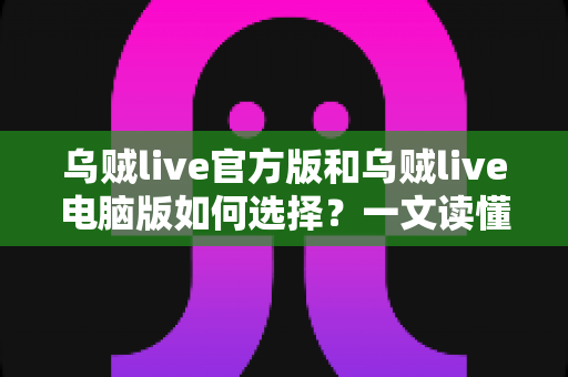 乌贼live官方版和乌贼live电脑版如何选择？一文读懂两大版本的差异与最佳使用方案
