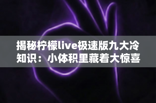 揭秘柠檬live极速版九大冷知识:小体积里藏着大惊喜,这些隐藏玩法你了解吗? 揭秘柠檬live极速版九大冷知识:小体积里藏着大惊喜,这些隐藏玩法你了解吗?