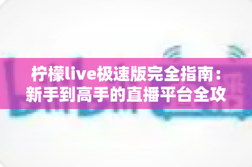 柠檬live极速版完全指南：新手到高手的直播平台全攻略，功能、技巧与常见问题一文讲透