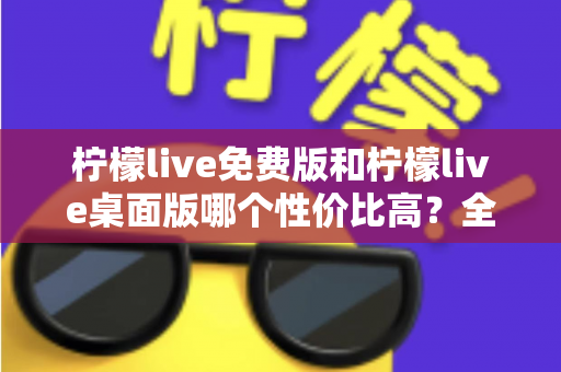 柠檬live免费版和柠檬live桌面版哪个性价比高?全面对比评测助你做出明智选择 柠檬live免费版和柠檬live桌面版哪个性价比高?全面对比评测助你做出明智选择