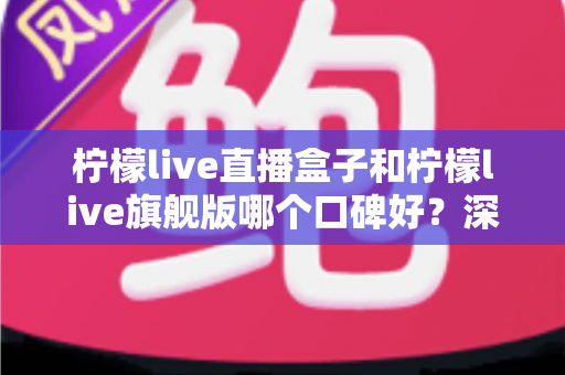 柠檬live直播盒子和柠檬live旗舰版哪个口碑好？深度对比帮你选出更合适的那一款