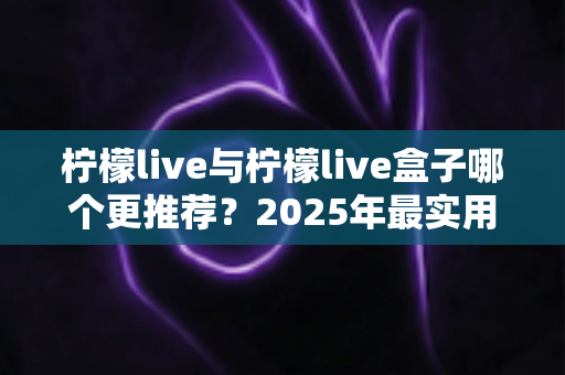 柠檬live与柠檬live盒子哪个更推荐？2025年最实用的深度对比与选购指南