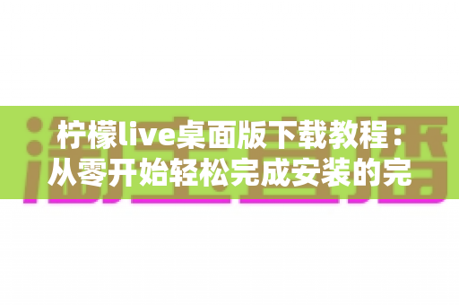 柠檬live桌面版下载教程：从零开始轻松完成安装的完整指南