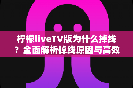 柠檬liveTV版为什么掉线?全面解析掉线原因与高效解决方案指南 柠檬liveTV版为什么掉线?全面解析掉线原因与高效解决方案指南