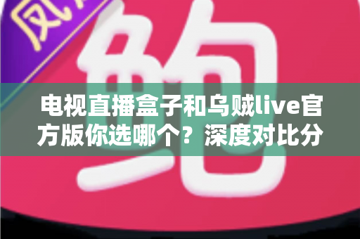 电视直播盒子和乌贼live官方版你选哪个?深度对比分析助你找到最适合的家庭观影方案 电视直播盒子和乌贼live官方版你选哪个?深度对比分析助你找到最适合的家庭观影方案