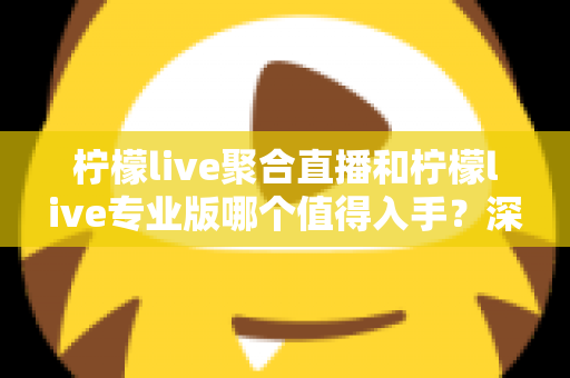 柠檬live聚合直播和柠檬live专业版哪个值得入手？深度对比评测帮你做出明智选择