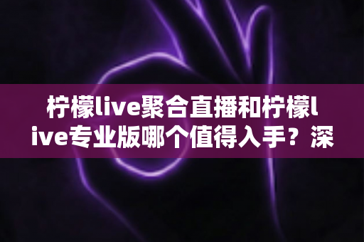 柠檬live聚合直播和柠檬live专业版哪个值得入手？深度对比评测帮你做出明智选择