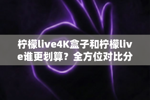柠檬live4K盒子和柠檬live谁更划算?全方位对比分析帮你选出最值得入手的观影方案 柠檬live4K盒子和柠檬live谁更划算?全方位对比分析帮你选出最值得入手的观影方案