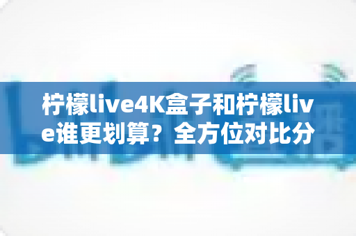柠檬live4K盒子和柠檬live谁更划算?全方位对比分析帮你选出最值得入手的观影方案 柠檬live4K盒子和柠檬live谁更划算?全方位对比分析帮你选出最值得入手的观影方案
