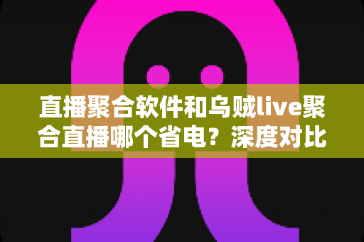 直播聚合软件和乌贼live聚合直播哪个省电?深度对比分析帮你选出最省电的观影方案 直播聚合软件和乌贼live聚合直播哪个省电?深度对比分析帮你选出最省电的观影方案
