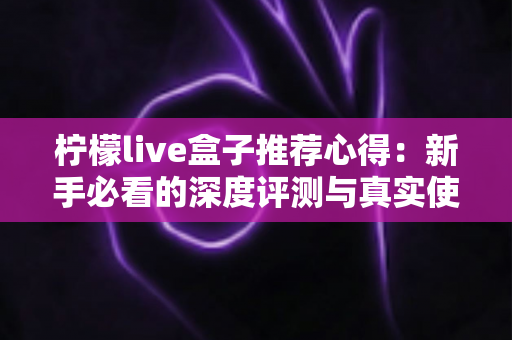 柠檬live盒子推荐心得：新手必看的深度评测与真实使用体验分享