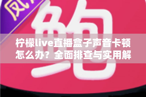 柠檬live直播盒子声音卡顿怎么办?全面排查与实用解决指南,让直播音质瞬间恢复流畅 柠檬live直播盒子声音卡顿怎么办?全面排查与实用解决指南,让直播音质瞬间恢复流畅