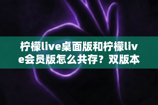 柠檬live桌面版和柠檬live会员版怎么共存?双版本安装共存全攻略与实用技巧详解 柠檬live桌面版和柠檬live会员版怎么共存?双版本安装共存全攻略与实用技巧详解