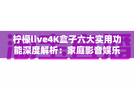 柠檬live4K盒子六大实用功能深度解析：家庭影音娱乐的智慧之选