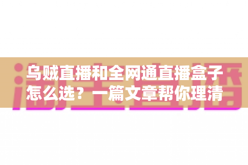 乌贼直播和全网通直播盒子怎么选?一篇文章帮你理清思路、避坑省心 乌贼直播和全网通直播盒子怎么选?一篇文章帮你理清思路、避坑省心
