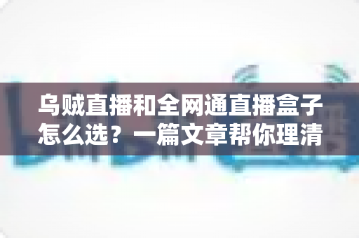 乌贼直播和全网通直播盒子怎么选？一篇文章帮你理清思路、避坑省心