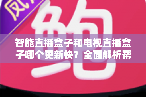 智能直播盒子和电视直播盒子哪个更新快？全面解析帮你选对不踩坑
