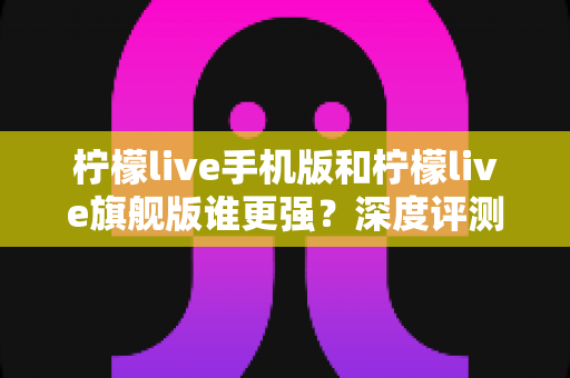 柠檬live手机版和柠檬live旗舰版谁更强?深度评测对比,帮你找到最适合自己的版本 柠檬live手机版和柠檬live旗舰版谁更强?深度评测对比,帮你找到最适合自己的版本