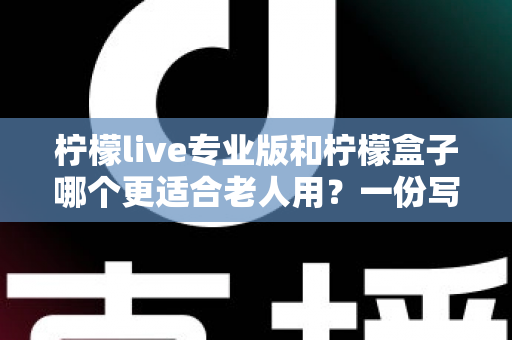 柠檬live专业版和柠檬盒子哪个更适合老人用？一份写给子女的贴心选购指南