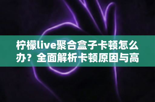 柠檬live聚合盒子卡顿怎么办？全面解析卡顿原因与高效解决方案