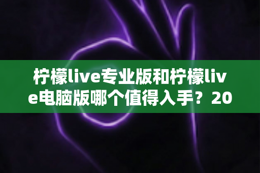 柠檬live专业版和柠檬live电脑版哪个值得入手?2024年最全对比评测与选购指南 柠檬live专业版和柠檬live电脑版哪个值得入手?2024年最全对比评测与选购指南